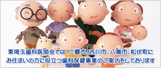 東埼玉歯科医師会では、三郷市、吉川市、八潮市、松伏町にお住まいの方に役立つ歯科保健事業のご案内をしております